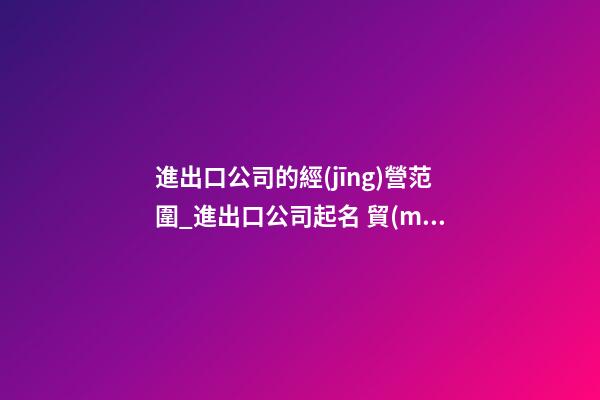 進出口公司的經(jīng)營范圍_進出口公司起名 貿(mào)易公司名字大全-第1張-公司起名-玄機派
